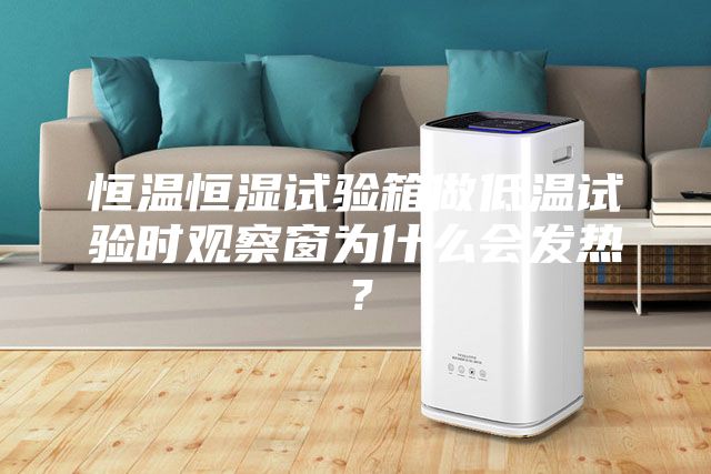 恒温恒湿试验箱做低温试验时观察窗为什么会发热？