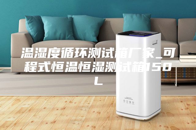 温湿度循环测试箱厂家_可程式恒温恒湿测试箱150L