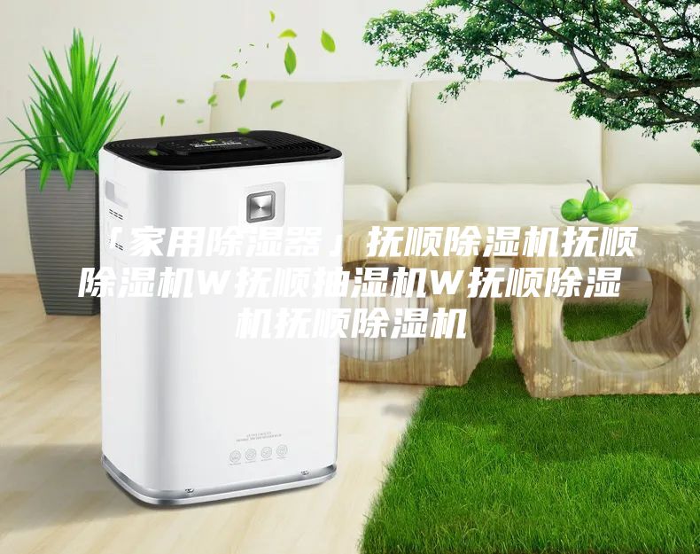 「家用除湿器」抚顺除湿机抚顺除湿机W抚顺抽湿机W抚顺除湿机抚顺除湿机