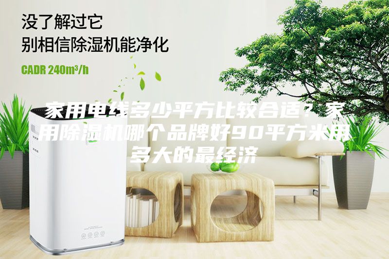 家用电线多少平方比较合适？家用除湿机哪个品牌好90平方米用多大的最经济