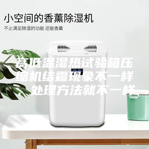高低温湿热试验箱压缩机结霜现象不一样，处理方法就不一样