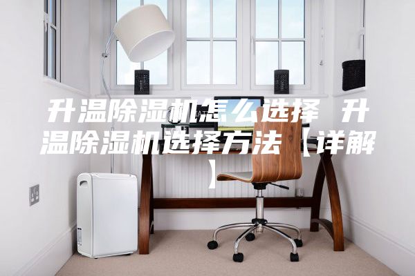 升温除湿机怎么选择 升温除湿机选择方法【详解】