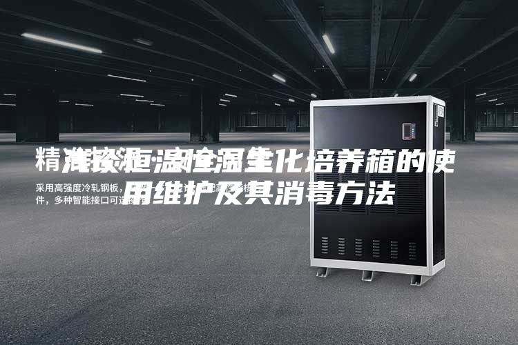 浅谈恒温恒湿生化培养箱的使用维护及其消毒方法