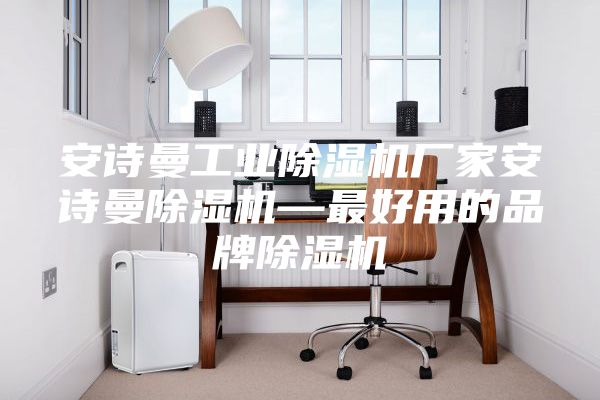 安诗曼工业除湿机厂家安诗曼除湿机—最好用的品牌除湿机