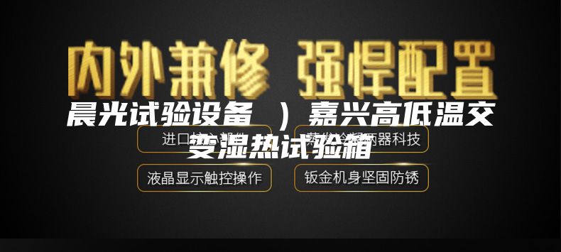 晨光试验设备 ）嘉兴高低温交变湿热试验箱
