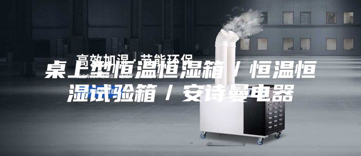 桌上型恒温恒湿箱／恒温恒湿试验箱／安诗曼电器