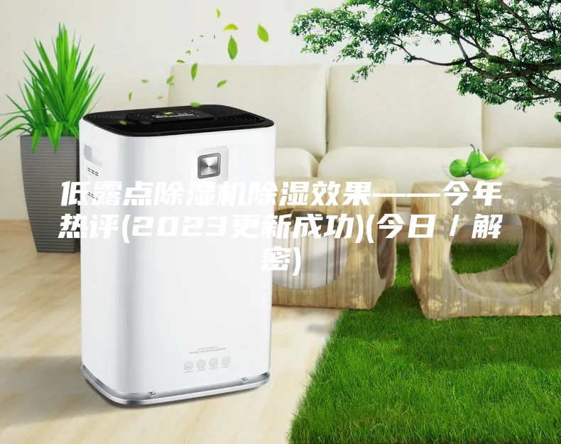 低露点除湿机除湿效果——今年热评(2023更新成功)(今日／解密)