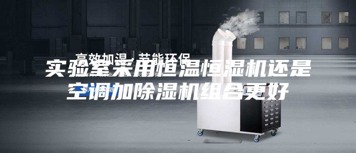 实验室采用恒温恒湿机还是空调加除湿机组合更好