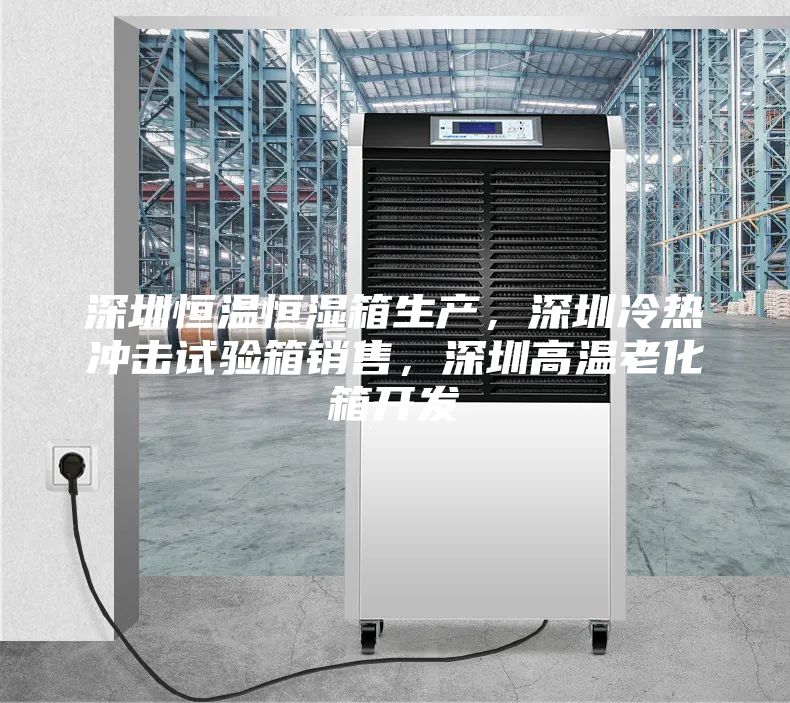 深圳恒温恒湿箱生产，深圳冷热冲击试验箱销售，深圳高温老化箱开发