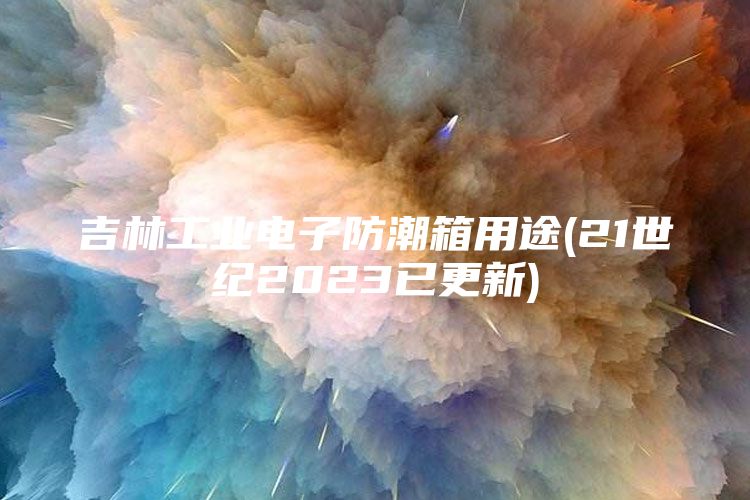 吉林工业电子防潮箱用途(21世纪2023已更新)