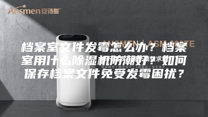 档案室文件发霉怎么办？档案室用什么除湿机防潮好？如何保存档案文件免受发霉困扰？