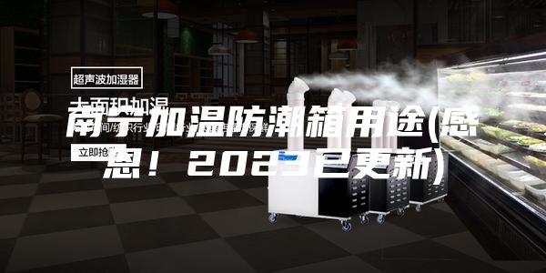 南宁加温防潮箱用途(感恩！2023已更新)