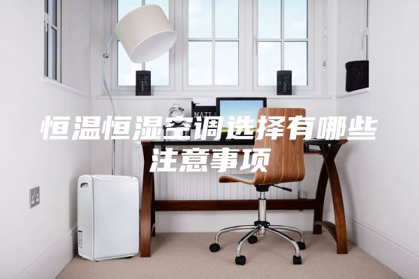恒温恒湿空调选择有哪些注意事项
