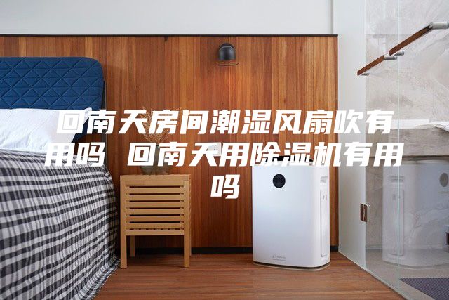 回南天房间潮湿风扇吹有用吗 回南天用除湿机有用吗