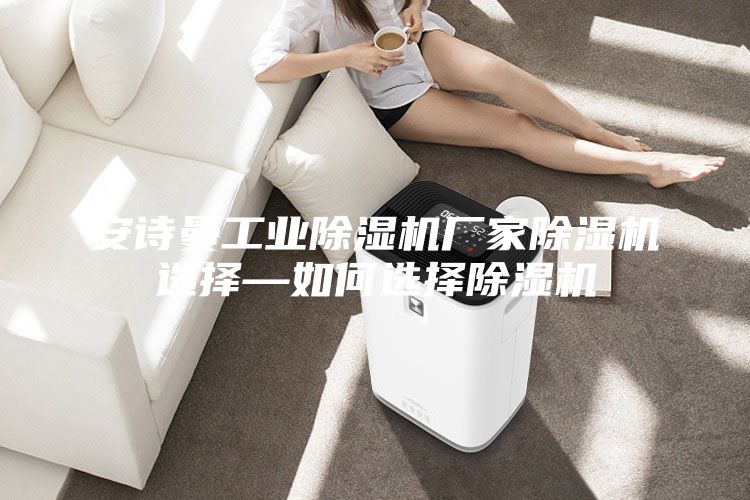 安诗曼工业除湿机厂家除湿机选择—如何选择除湿机