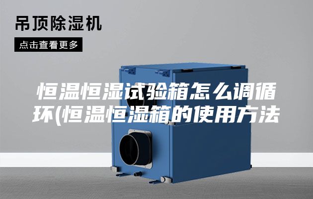 恒温恒湿试验箱怎么调循环(恒温恒湿箱的使用方法