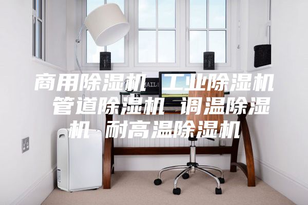 商用除湿机 工业除湿机 管道除湿机 调温除湿机 耐高温除湿机