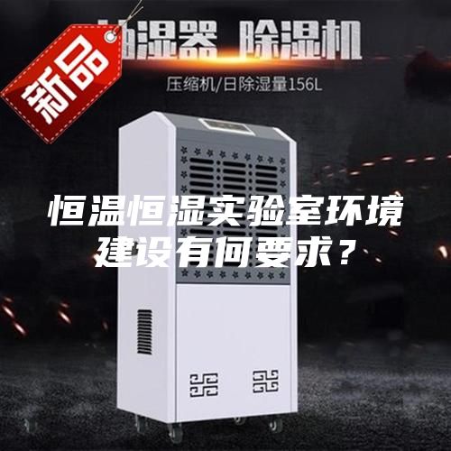 恒温恒湿实验室环境建设有何要求？