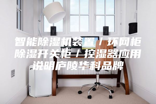 智能除湿机装置／环网柜除湿开关柜／控湿器应用说明庐陵华科品牌