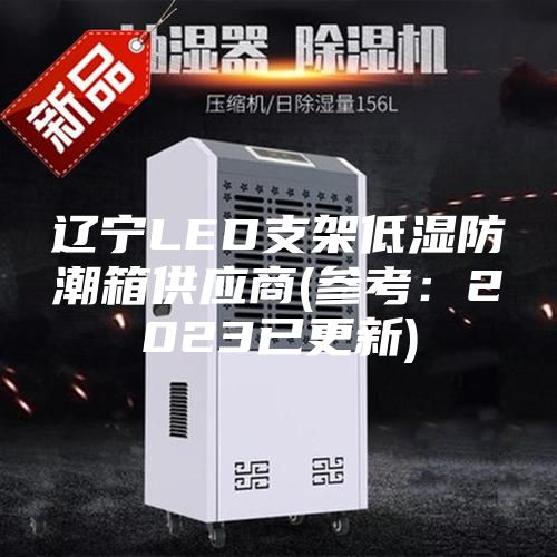 辽宁LED支架低湿防潮箱供应商(参考：2023已更新)