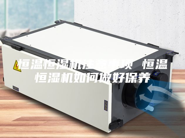 恒温恒湿机注意事项 恒温恒湿机如何做好保养