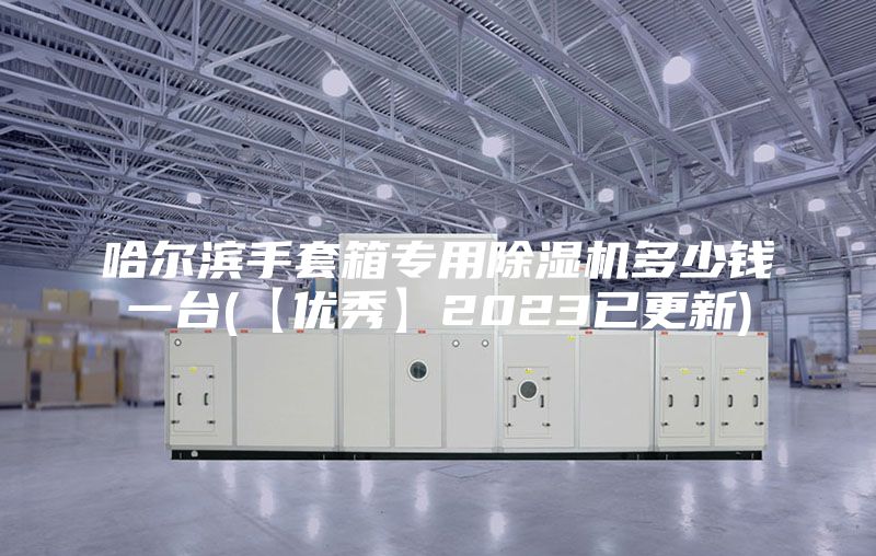 哈尔滨手套箱专用除湿机多少钱一台(【优秀】2023已更新)