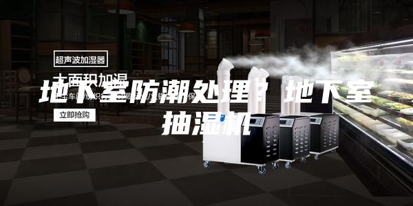 地下室防潮处理？地下室抽湿机