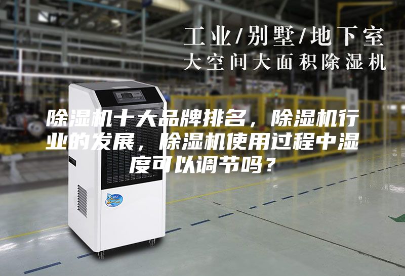 除湿机十大品牌排名，除湿机行业的发展，除湿机使用过程中湿度可以调节吗？