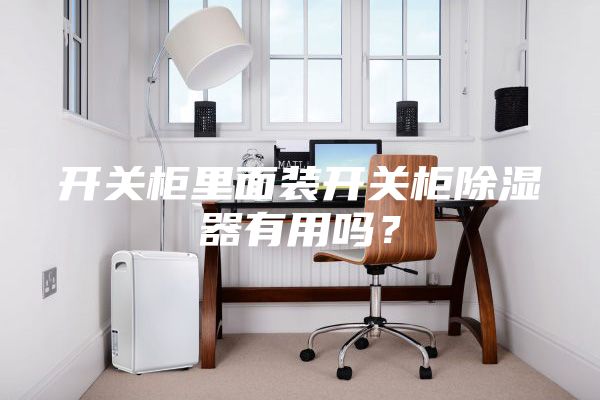 开关柜里面装开关柜除湿器有用吗？