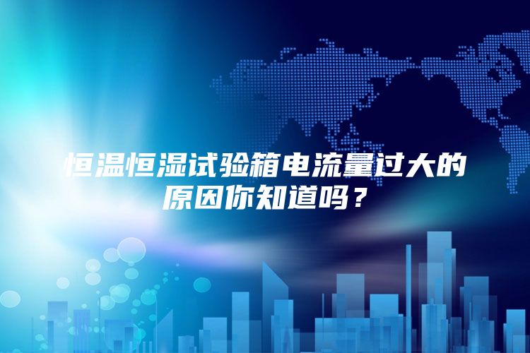 恒温恒湿试验箱电流量过大的原因你知道吗？
