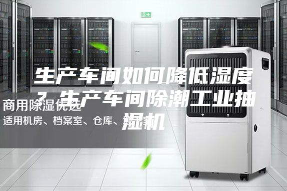 生产车间如何降低湿度？生产车间除潮工业抽湿机