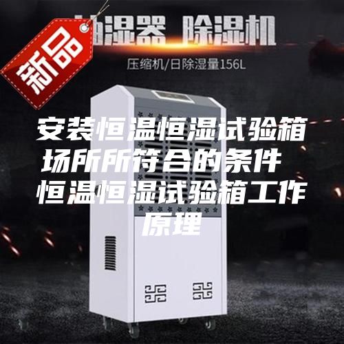 安装恒温恒湿试验箱场所所符合的条件 恒温恒湿试验箱工作原理