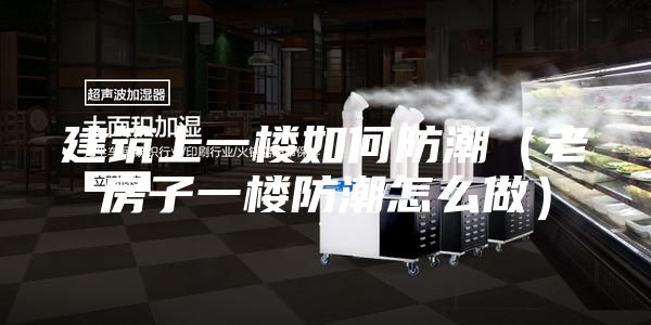 建筑上一楼如何防潮（老房子一楼防潮怎么做）