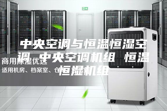 中央空调与恒温恒湿空调 中央空调机组 恒温恒湿机组