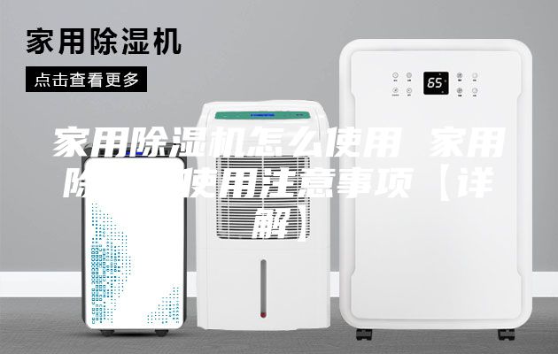 家用除湿机怎么使用 家用除湿机使用注意事项【详解】