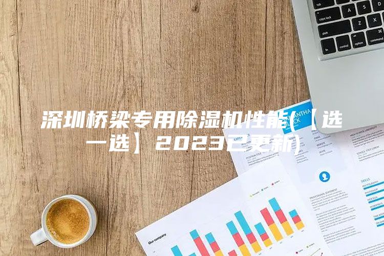 深圳桥梁专用除湿机性能(【选一选】2023已更新)