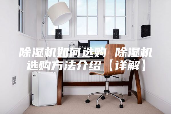 除湿机如何选购 除湿机选购方法介绍【详解】