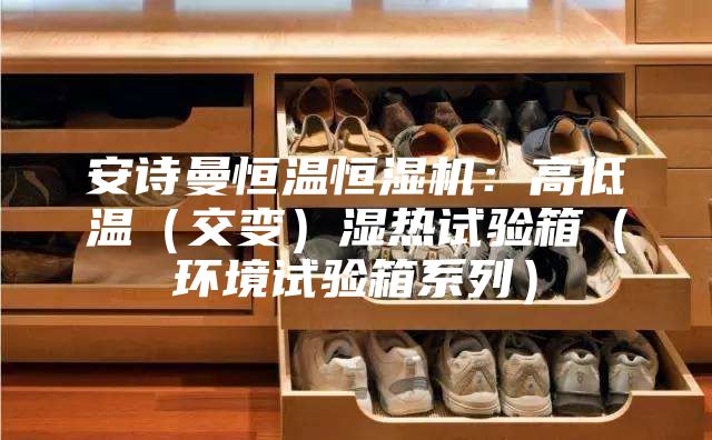 安诗曼恒温恒湿机：高低温（交变）湿热试验箱（环境试验箱系列）