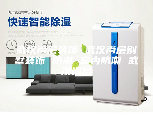 武汉尚层装饰 武汉尚层别墅装饰 防潮 室内防潮 武汉尚层