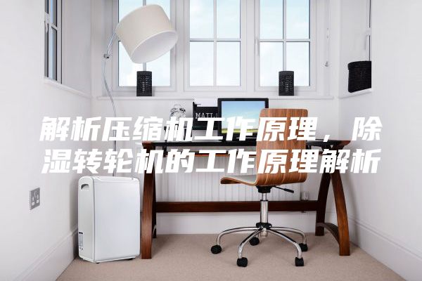 解析压缩机工作原理，除湿转轮机的工作原理解析