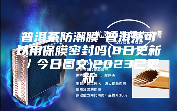 普洱茶防潮膜-普洱茶可以用保膜密封吗(8日更新／今日图文)2023已更新