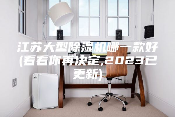 江苏大型除湿机哪一款好(看看你再决定,2023已更新)