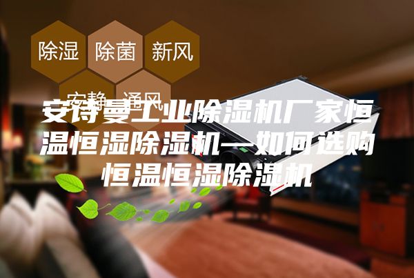 安诗曼工业除湿机厂家恒温恒湿除湿机—如何选购恒温恒湿除湿机