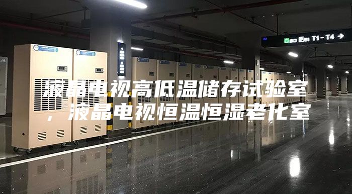 液晶电视高低温储存试验室，液晶电视恒温恒湿老化室