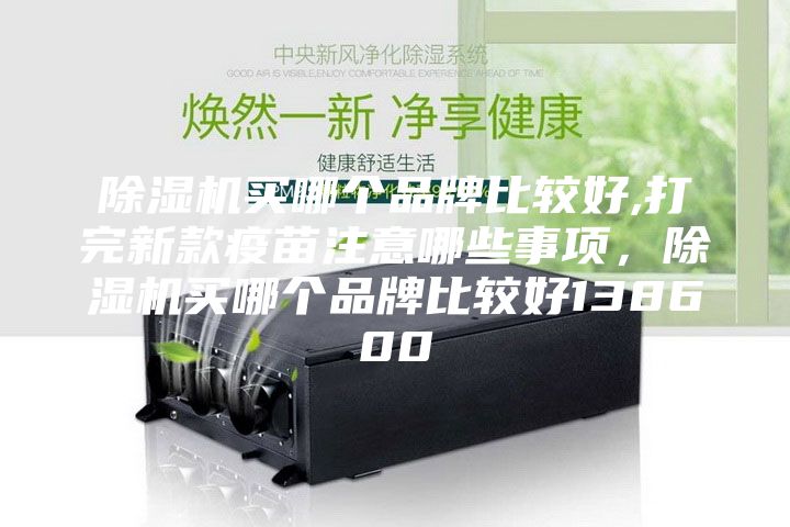 除湿机买哪个品牌比较好,打完新款疫苗注意哪些事项，除湿机买哪个品牌比较好138600