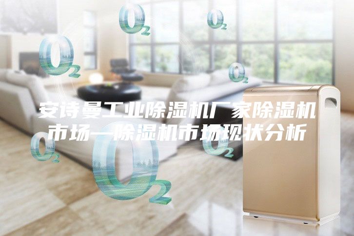安诗曼工业除湿机厂家除湿机市场—除湿机市场现状分析
