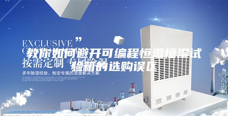 教你如何避开可编程恒温恒湿试验箱的选购误区