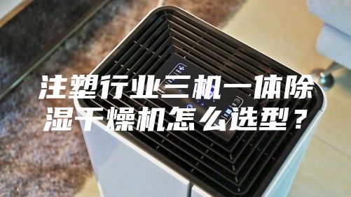 注塑行业三机一体除湿干燥机怎么选型？