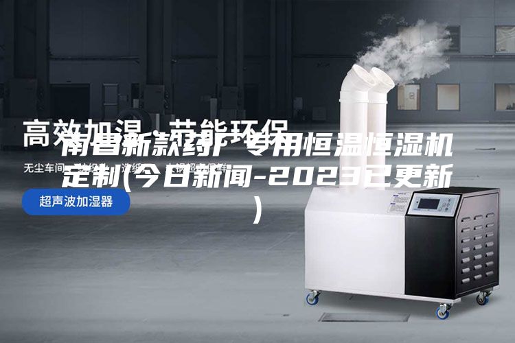 南昌新款药厂专用恒温恒湿机定制(今日新闻-2023已更新)