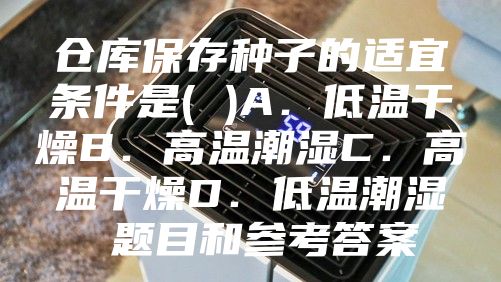 仓库保存种子的适宜条件是( )A．低温干燥B．高温潮湿C．高温干燥D．低温潮湿 题目和参考答案